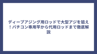 ディープアジング用ロッドで大型アジを狙え！バチコン専用竿から代用ロッドまで徹底解説