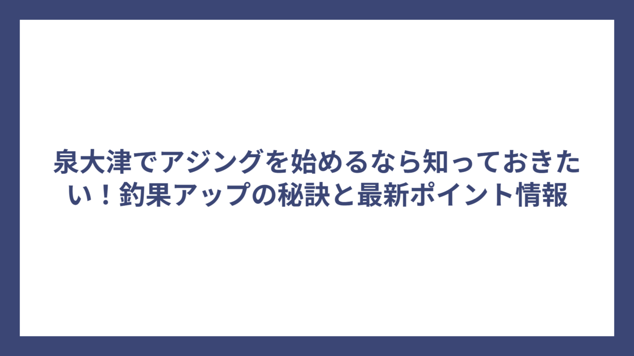 泉大津でアジングを始めるなら知っておきたい！釣果アップの秘訣と最新ポイント情報
