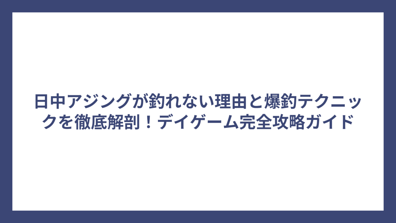 日中アジングが釣れない理由と爆釣テクニックを徹底解剖！デイゲーム完全攻略ガイド