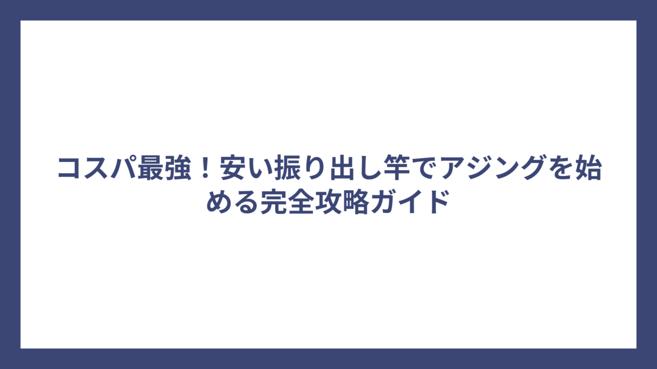 コスパ最強！安い振り出し竿でアジングを始める完全攻略ガイド