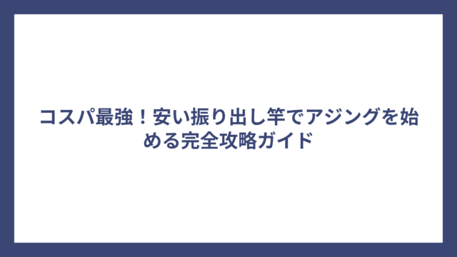 コスパ最強！安い振り出し竿でアジングを始める完全攻略ガイド