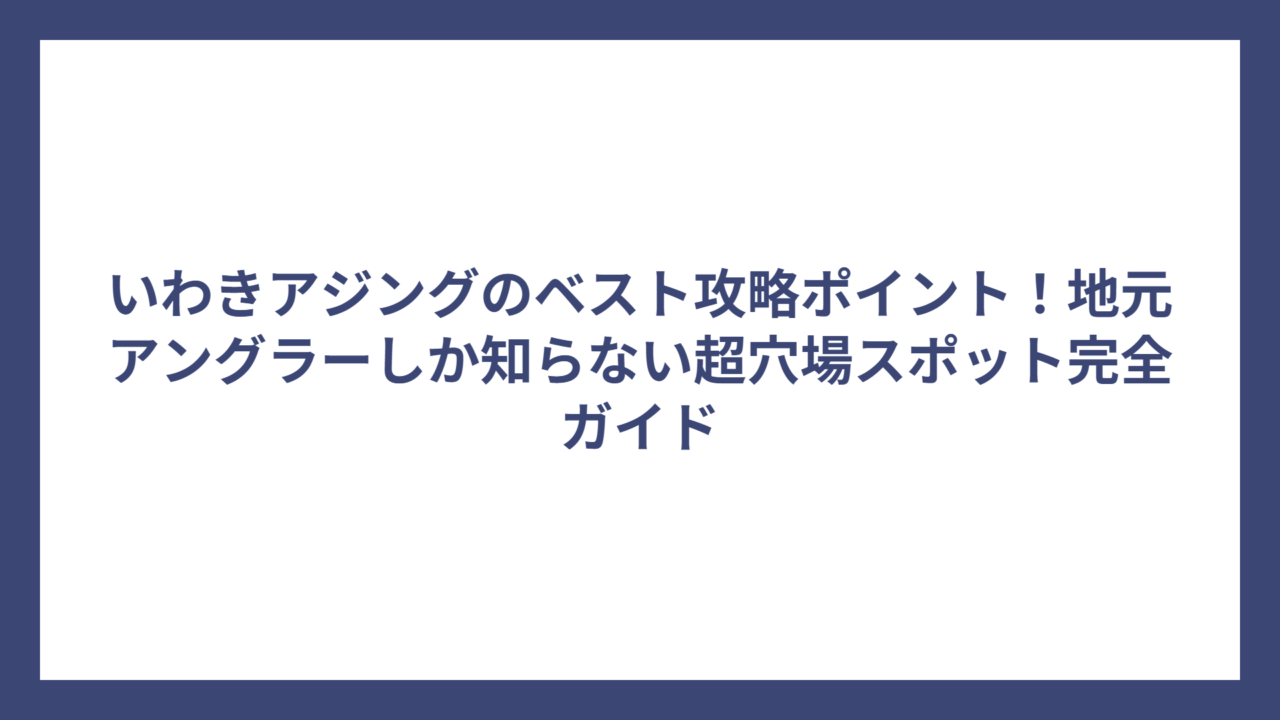 いわきアジングのベスト攻略ポイント！地元アングラーしか知らない超穴場スポット完全ガイド