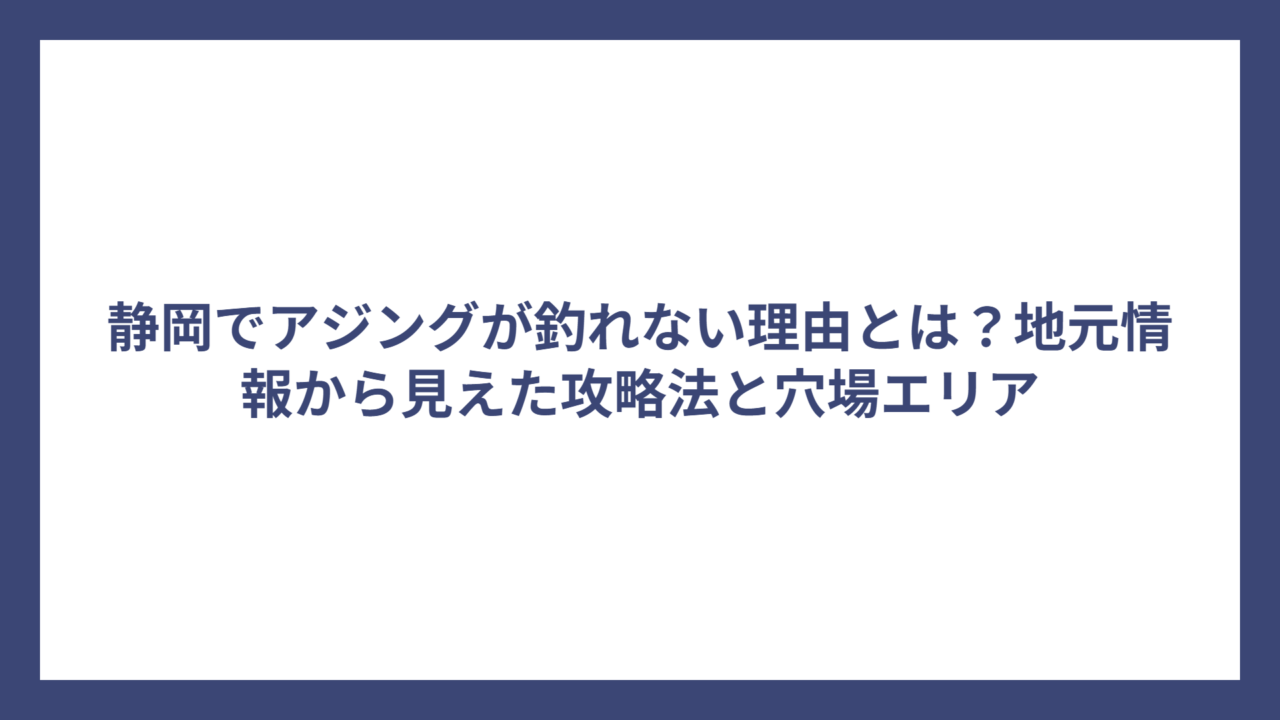 静岡でアジングが釣れない理由とは？地元情報から見えた攻略法と穴場エリア