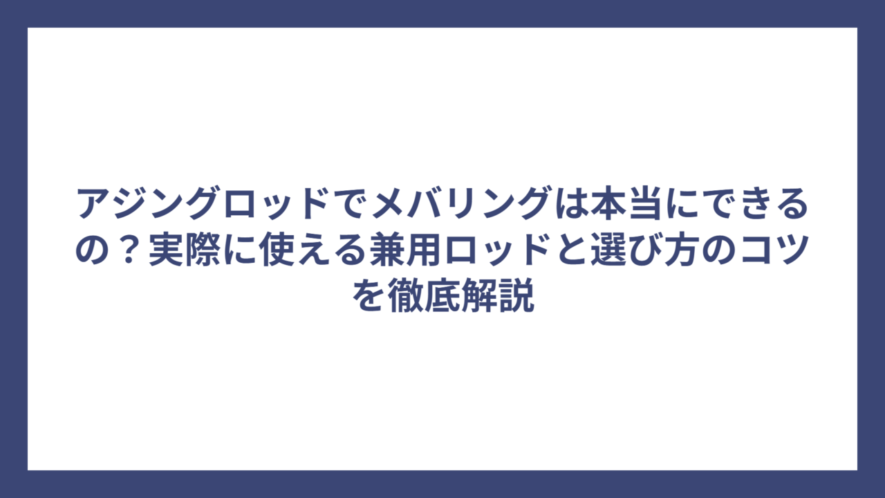 アジングロッドでメバリングは本当にできるの？実際に使える兼用ロッドと選び方のコツを徹底解説