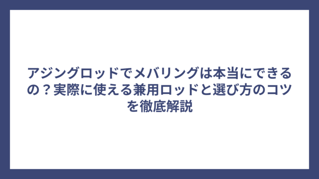 アジングロッドでメバリングは本当にできるの？実際に使える兼用ロッドと選び方のコツを徹底解説