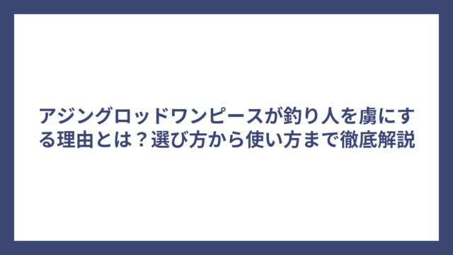 アジングロッドワンピースが釣り人を虜にする理由とは？選び方から使い方まで徹底解説