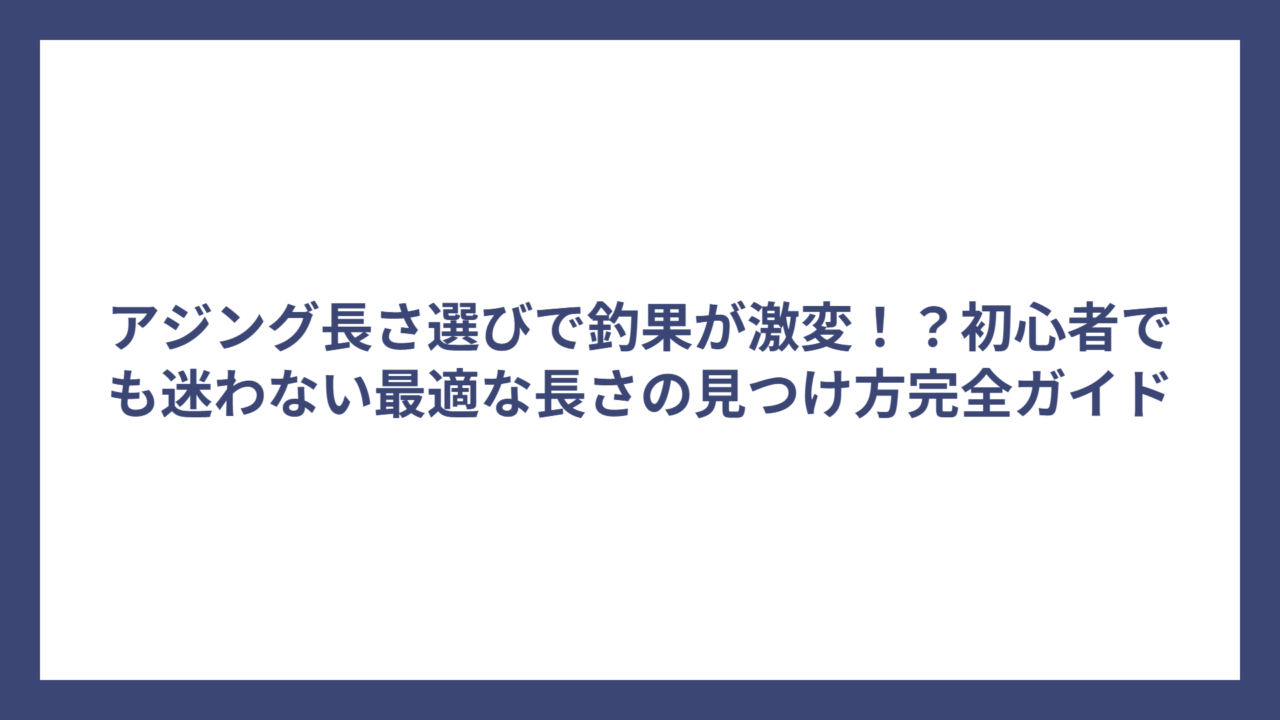 アジング長さ選びで釣果が激変！？初心者でも迷わない最適な長さの見つけ方完全ガイド