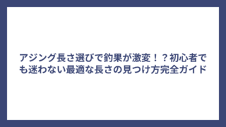 アジング長さ選びで釣果が激変！？初心者でも迷わない最適な長さの見つけ方完全ガイド