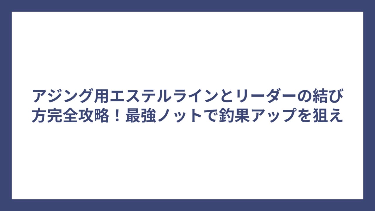 アジング用エステルラインとリーダーの結び方完全攻略！最強ノットで釣果アップを狙え