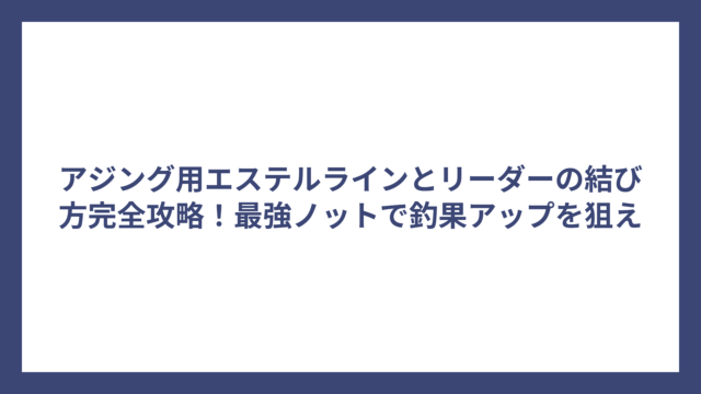 アジング用エステルラインとリーダーの結び方完全攻略！最強ノットで釣果アップを狙え