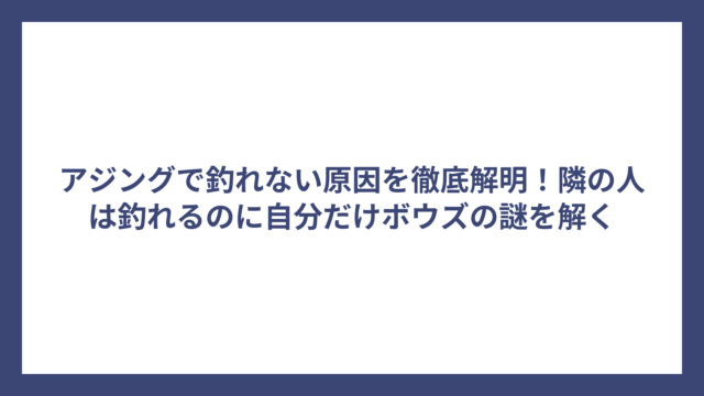 アジングで釣れない原因を徹底解明！隣の人は釣れるのに自分だけボウズの謎を解く