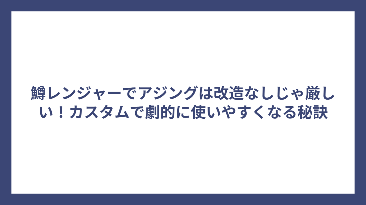 鱒レンジャーでアジングは改造なしじゃ厳しい！カスタムで劇的に使いやすくなる秘訣