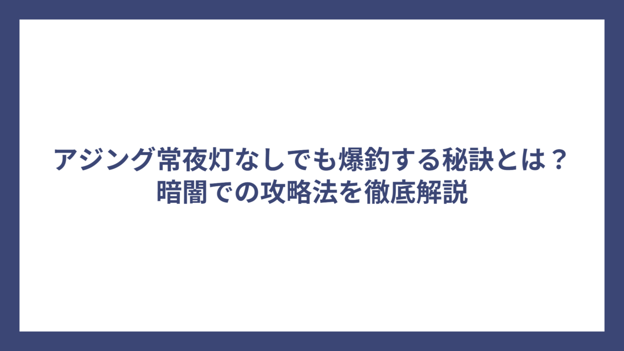 アジング常夜灯なしでも爆釣する秘訣とは？暗闇での攻略法を徹底解説