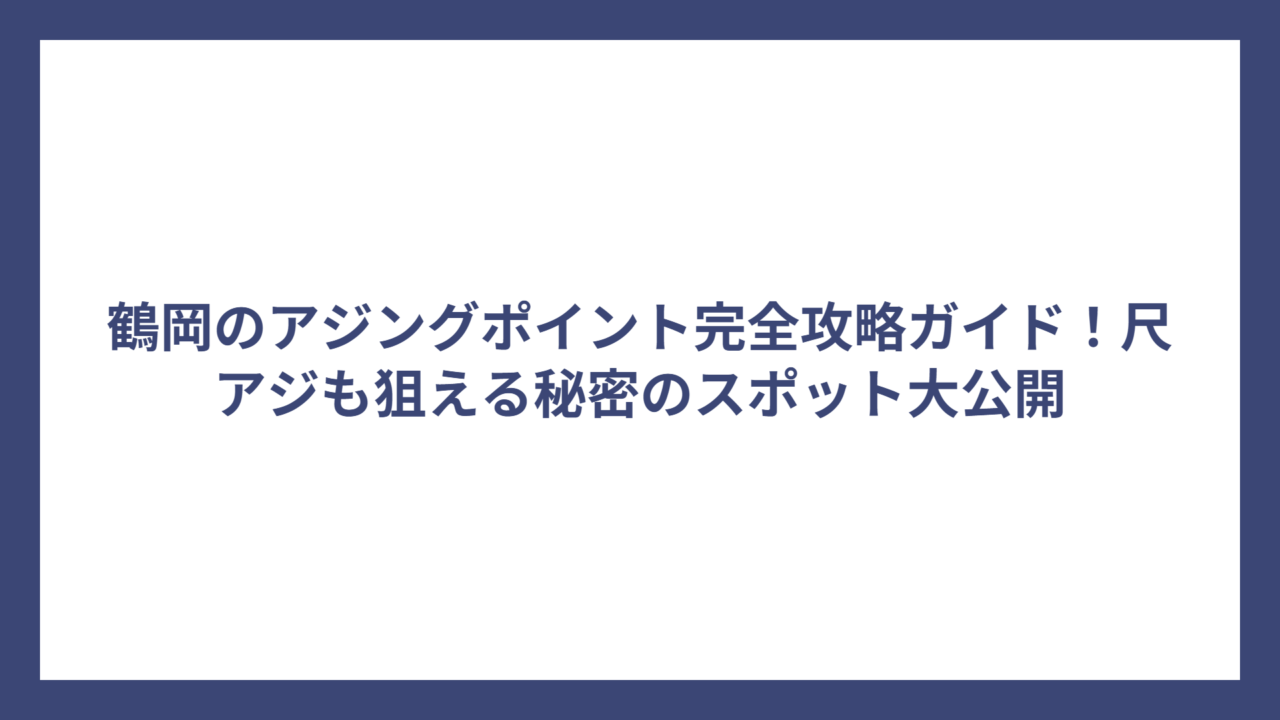 鶴岡のアジングポイント完全攻略ガイド！尺アジも狙える秘密のスポット大公開