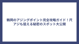 鶴岡のアジングポイント完全攻略ガイド！尺アジも狙える秘密のスポット大公開