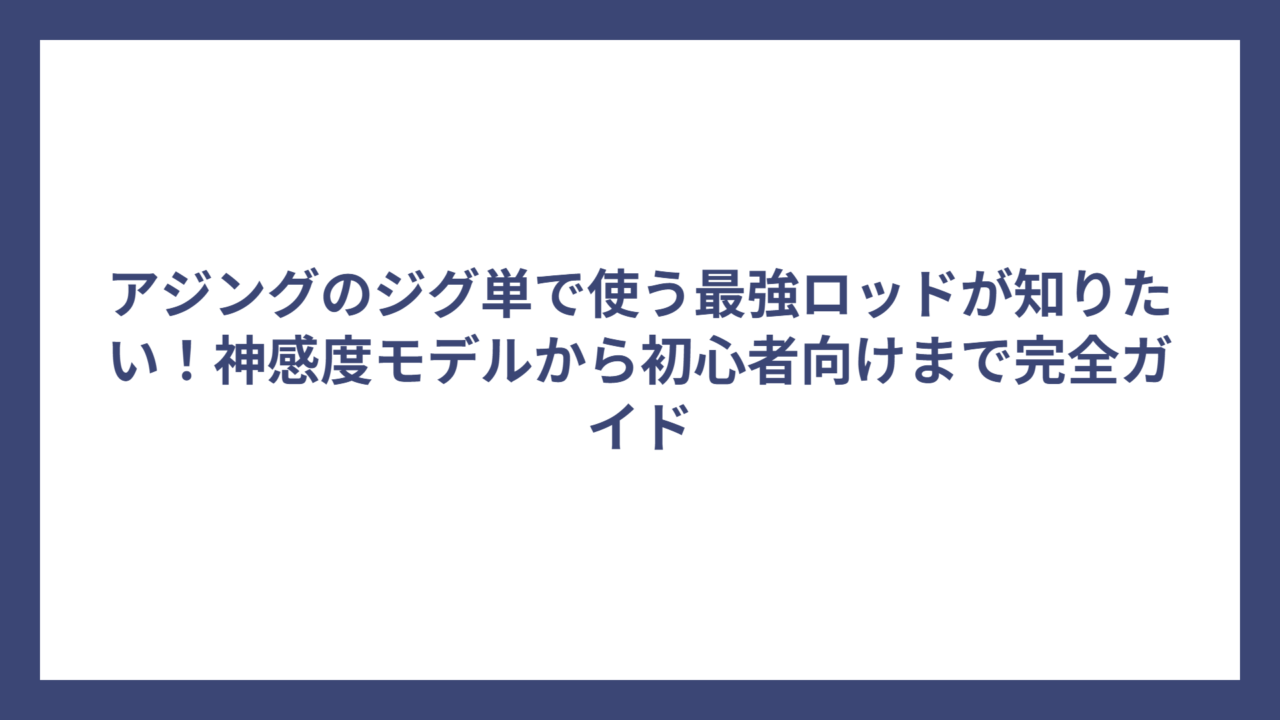 アジングのジグ単で使う最強ロッドが知りたい！神感度モデルから初心者向けまで完全ガイド