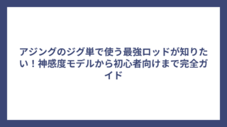 アジングのジグ単で使う最強ロッドが知りたい！神感度モデルから初心者向けまで完全ガイド