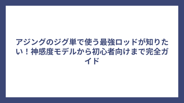 アジングのジグ単で使う最強ロッドが知りたい！神感度モデルから初心者向けまで完全ガイド