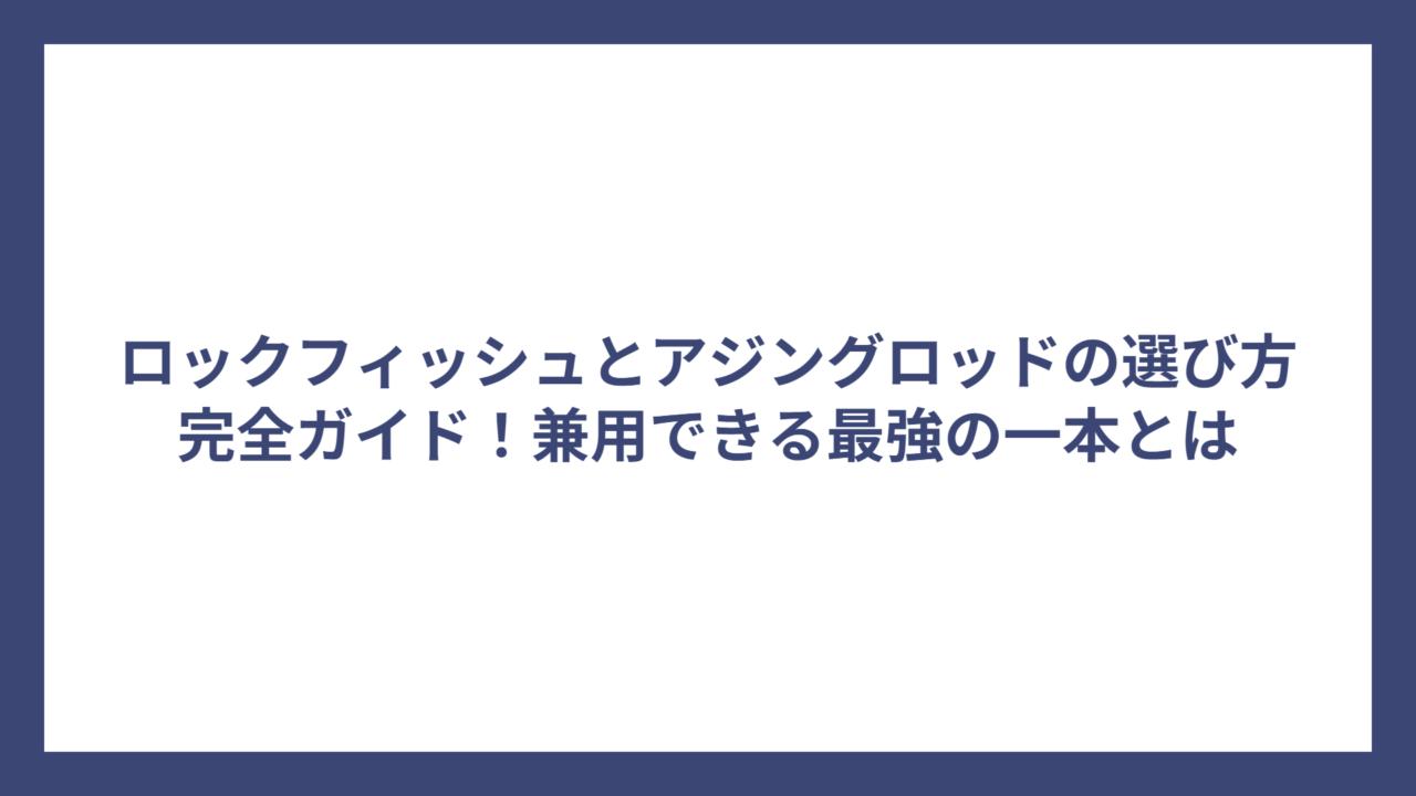 ロックフィッシュとアジングロッドの選び方完全ガイド！兼用できる最強の一本とは