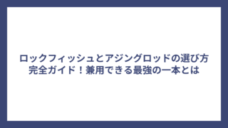 ロックフィッシュとアジングロッドの選び方完全ガイド！兼用できる最強の一本とは