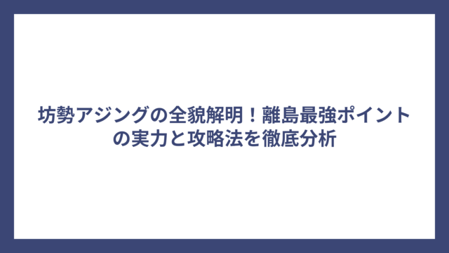 坊勢アジングの全貌解明！離島最強ポイントの実力と攻略法を徹底分析