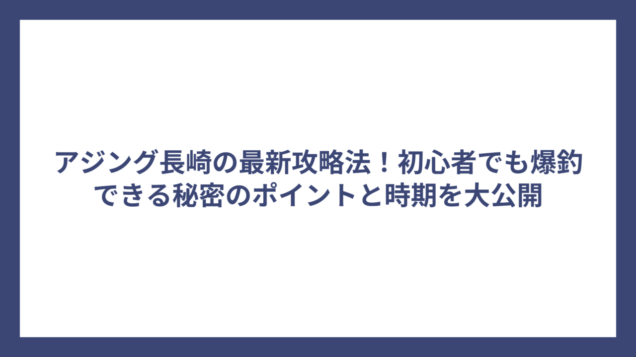 アジング長崎の最新攻略法！初心者でも爆釣できる秘密のポイントと時期を大公開