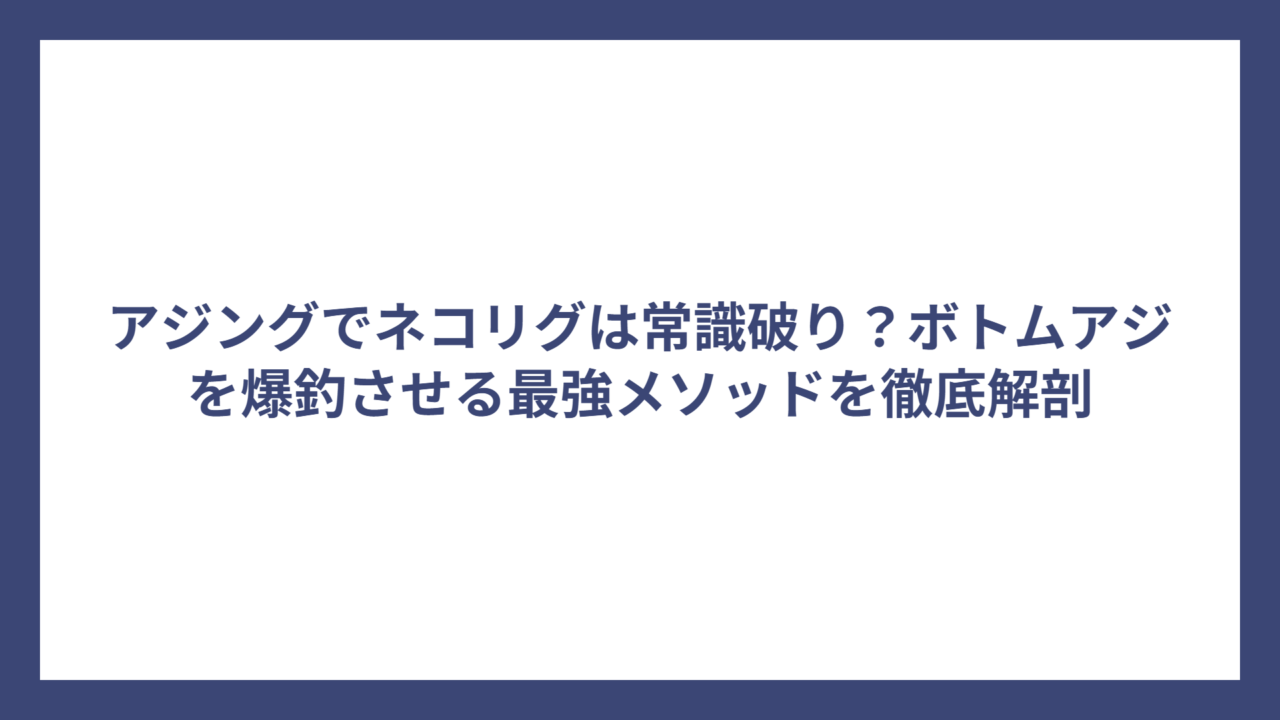 アジングでネコリグは常識破り？ボトムアジを爆釣させる最強メソッドを徹底解剖