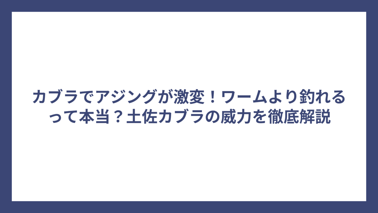 カブラでアジングが激変！ワームより釣れるって本当？土佐カブラの威力を徹底解説
