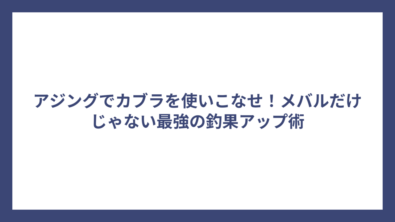 アジングでカブラを使いこなせ！メバルだけじゃない最強の釣果アップ術