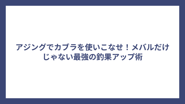 アジングでカブラを使いこなせ！メバルだけじゃない最強の釣果アップ術