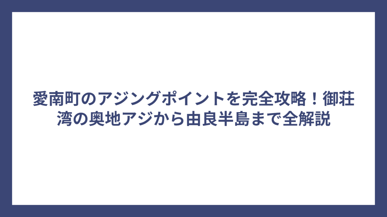 愛南町のアジングポイントを完全攻略！御荘湾の奥地アジから由良半島まで全解説