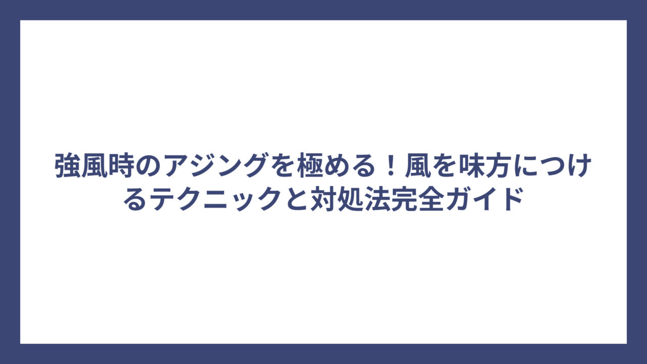 強風時のアジングを極める！風を味方につけるテクニックと対処法完全ガイド