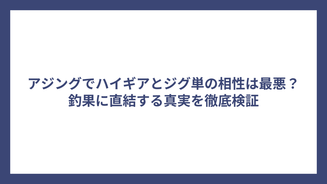 アジングでハイギアとジグ単の相性は最悪？釣果に直結する真実を徹底検証