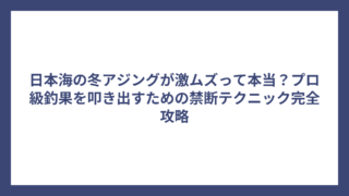 日本海の冬アジングが激ムズって本当？プロ級釣果を叩き出すための禁断テクニック完全攻略