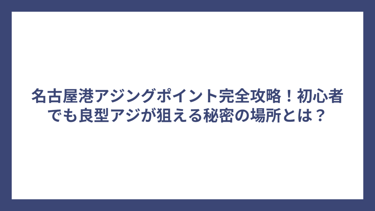 名古屋港アジングポイント完全攻略！初心者でも良型アジが狙える秘密の場所とは？