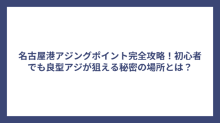 名古屋港アジングポイント完全攻略！初心者でも良型アジが狙える秘密の場所とは？