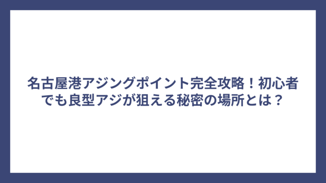 名古屋港アジングポイント完全攻略！初心者でも良型アジが狙える秘密の場所とは？