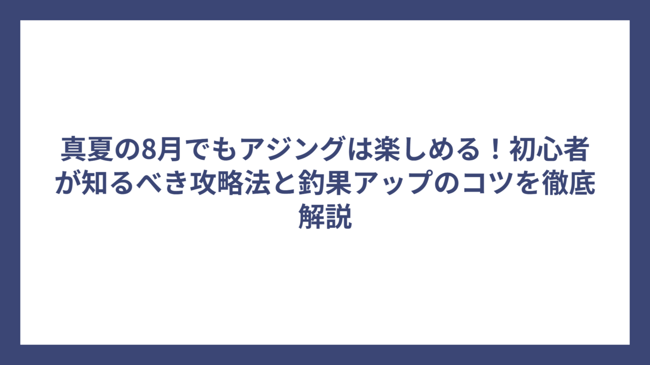 真夏の8月でもアジングは楽しめる！初心者が知るべき攻略法と釣果アップのコツを徹底解説