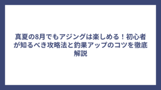 真夏の8月でもアジングは楽しめる！初心者が知るべき攻略法と釣果アップのコツを徹底解説