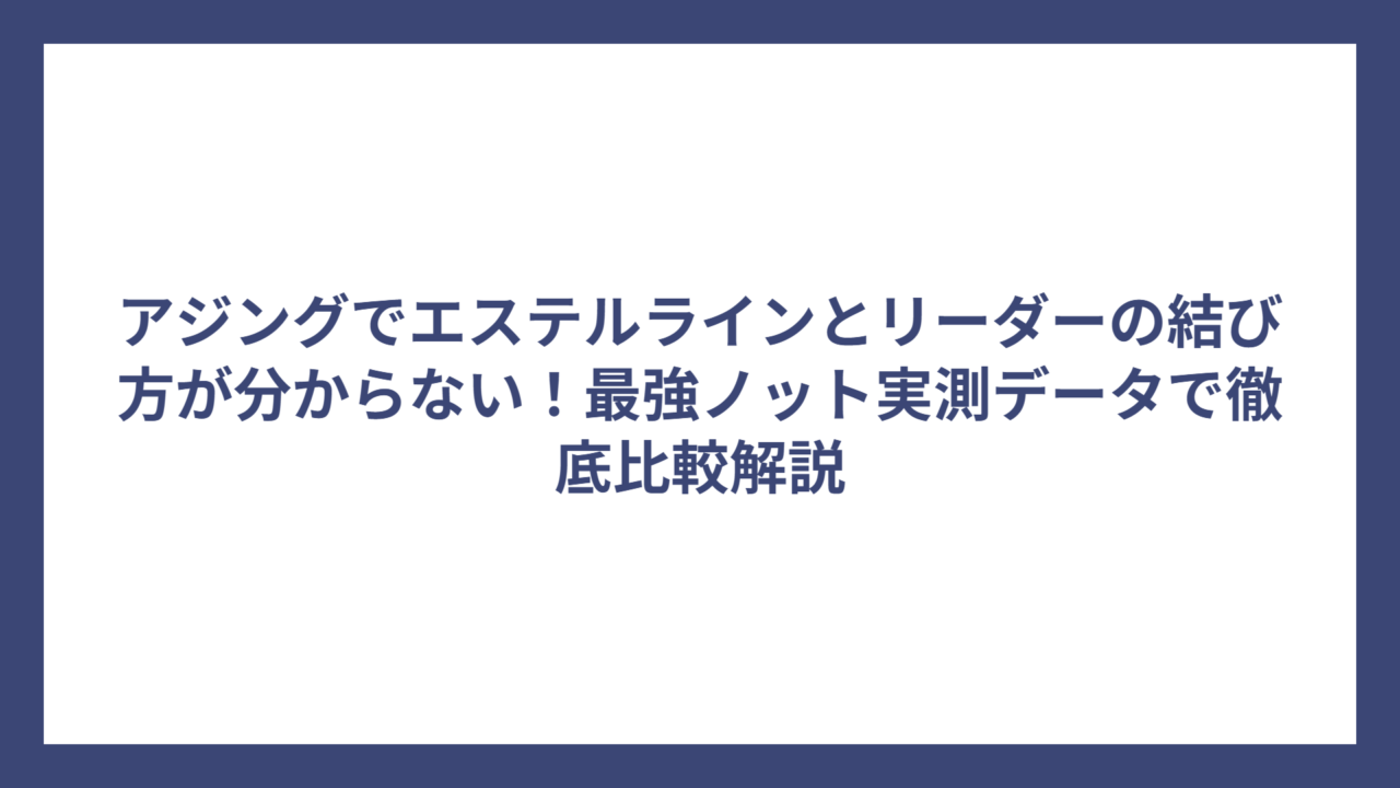 アジングでエステルラインとリーダーの結び方が分からない！最強ノット実測データで徹底比較解説