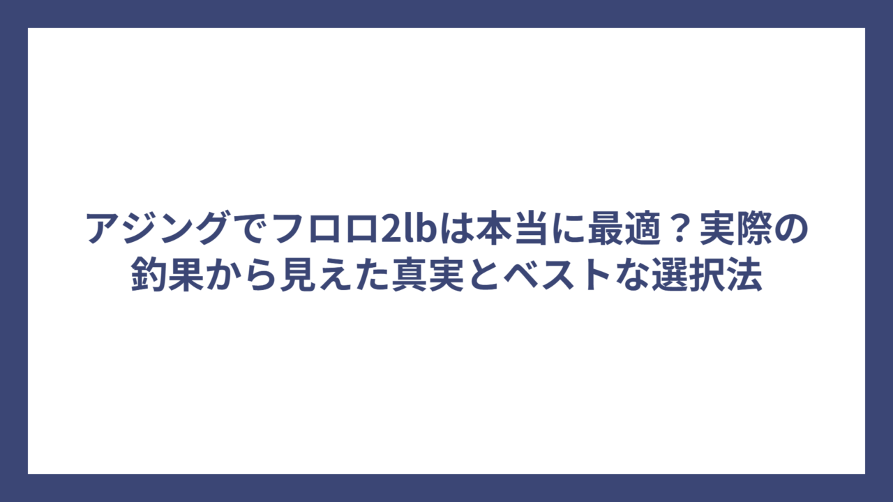 アジングでフロロ2lbは本当に最適？実際の釣果から見えた真実とベストな選択法