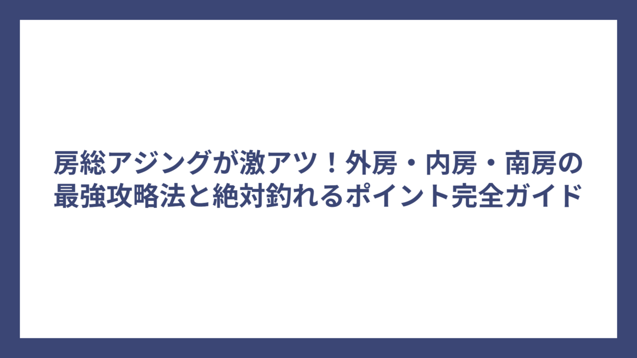 房総アジングが激アツ！外房・内房・南房の最強攻略法と絶対釣れるポイント完全ガイド