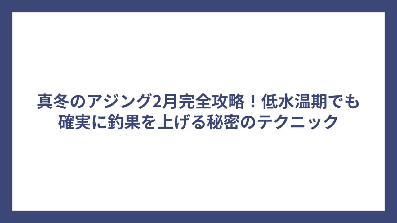 真冬のアジング2月完全攻略！低水温期でも確実に釣果を上げる秘密のテクニック