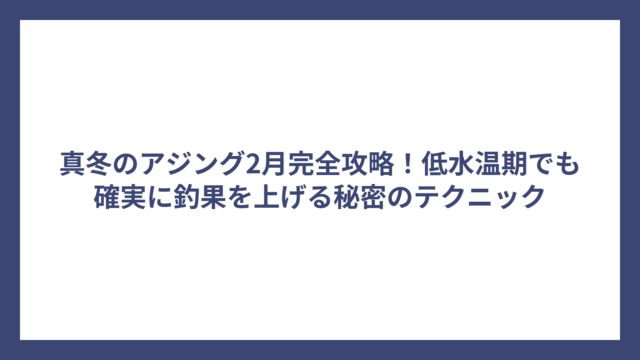 真冬のアジング2月完全攻略！低水温期でも確実に釣果を上げる秘密のテクニック