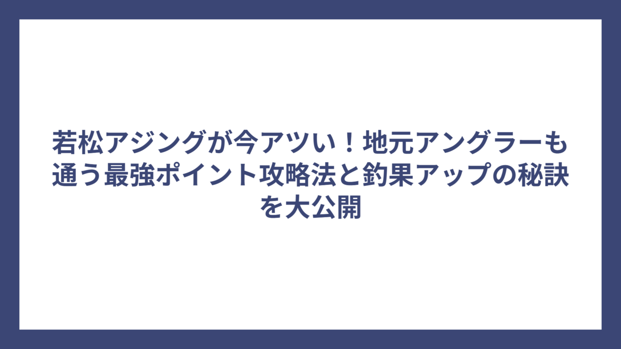 若松アジングが今アツい！地元アングラーも通う最強ポイント攻略法と釣果アップの秘訣を大公開