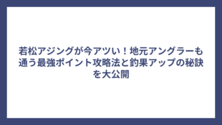 若松アジングが今アツい！地元アングラーも通う最強ポイント攻略法と釣果アップの秘訣を大公開