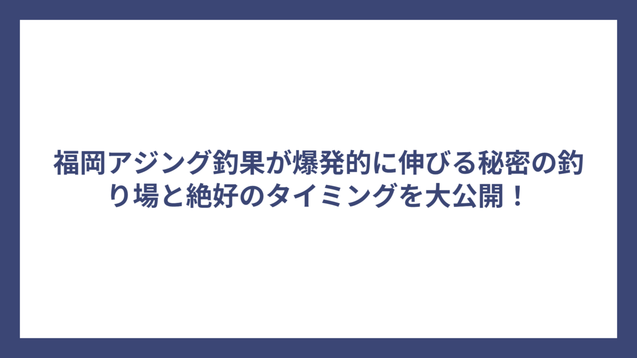福岡アジング釣果が爆発的に伸びる秘密の釣り場と絶好のタイミングを大公開！