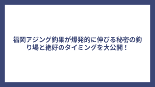 福岡アジング釣果が爆発的に伸びる秘密の釣り場と絶好のタイミングを大公開！