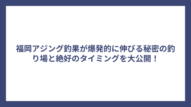 福岡アジング釣果が爆発的に伸びる秘密の釣り場と絶好のタイミングを大公開！