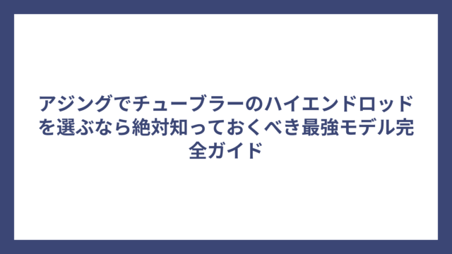 アジングでチューブラーのハイエンドロッドを選ぶなら絶対知っておくべき最強モデル完全ガイド